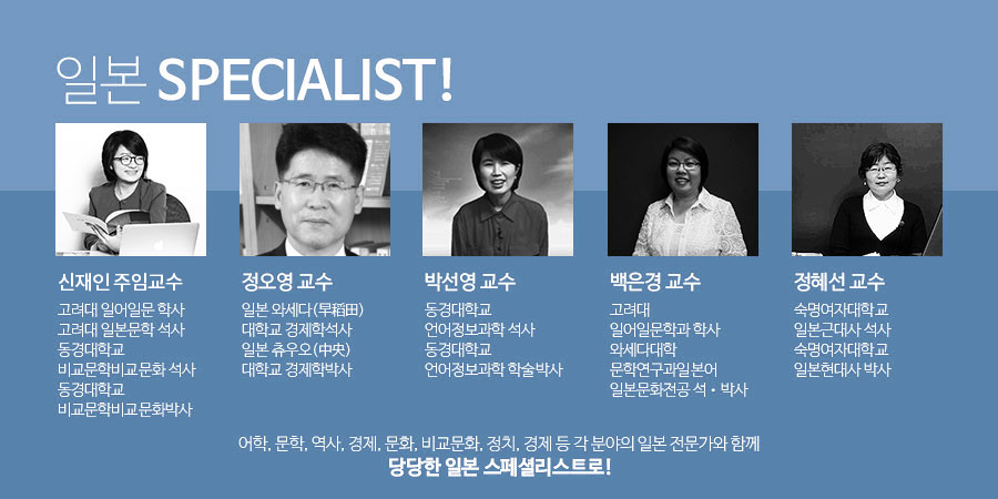 어학, 문학, 역사, 경제, 문화, 비교문화, 정치, 경제 등 각 분야의 일본 전문가와 함께 당당한 일본 스페셜리스트로! - 신재인 학과장, 정오영 교수, 박선영 교수, 백은경 교수, 정혜선 교수 프로필 정보