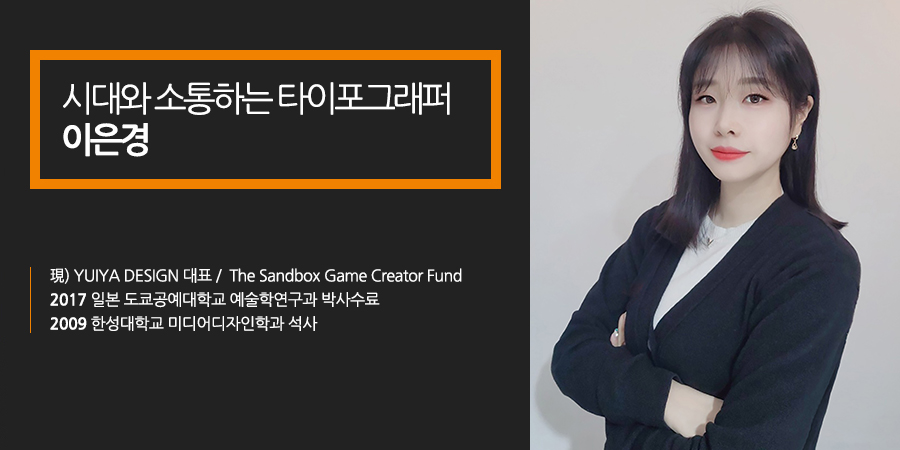 시대와 소통하는 타이포그래퍼 이은경 교수 -현)YUIYA DESIGN대표 / The Sandbox Game Creator Fund, 2017 일본 도쿄공예대학교 예술학연구과 박사수료, 2009 한성대학교 미디어디자인학과 석사