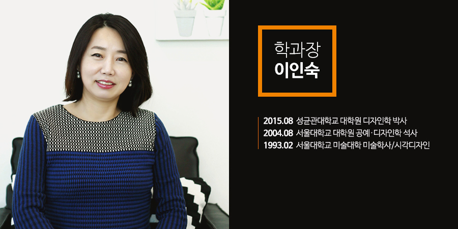 학과장 이인숙 - 2015.08성균관대학교 대학원 디자인학 박사, 2004.08서울대학교 대학원 공예·디자인학 석사, 1993.02서울대학교 미술대학 미술학사/시각디자인