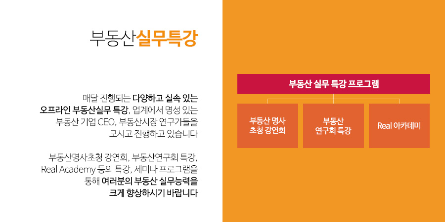 부동산 실무특강 - 매달 진행되는 다양하고 실속 있는오프라인 부동산실무 특강, 업계에서 명성 있는 부동산 기업 CEO, 부동산시장 연구가들을모시고 진행하고 있습니다부동산명사초청 강연회, 부동산연구회 특강,Real Academy 등의 특강, 세미나 프로그램을 통해 여러분의 부동산 실무능력을크게 향상하시기 바랍니다