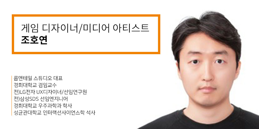 게임 디자이너/미디어 아티스트 조호연 - 룹앤테일 스튜디오 대표, 경의대학교 겸임교수, 전)LG전자 UX디자이너/선임연구원, 전)삼성SDS 선임엔지니어, 경희대학교 우주과학과 학사, 성균관대학교 인터랙션사이언스학 석사