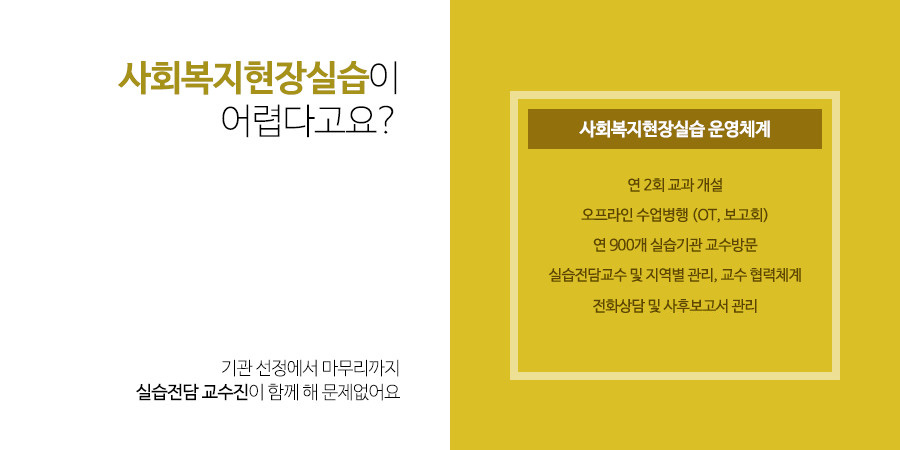 사회복지현장실습이 어렵다고요? 기관 선정에서 마무리까지실습전담 교수진이 함께 해 문제없어요. - 사회복지현장실습 운영체계 : 연 2회 교과 개설,오프라인 수업병행 (OT, 보고회),연 300개 실습기관 교수방문,실습전담교수 및 지역별 관리와 교수 협력체계,실습협약기관 체결로 원활한 실습 지원,전화상담 및 사후보고서 관리