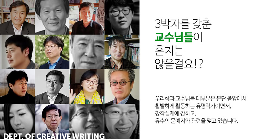 
                           3박자를 갖춘 교수님들이 흔치는 않을걸요!?
                           우리학과 교수님들 대부분은 문단 중앙에서 활발하게 활동하는 유명작가이면서,
                           창작실제에 강하고,
                           유수의 문예지와 관련을 맺고 있습니다.