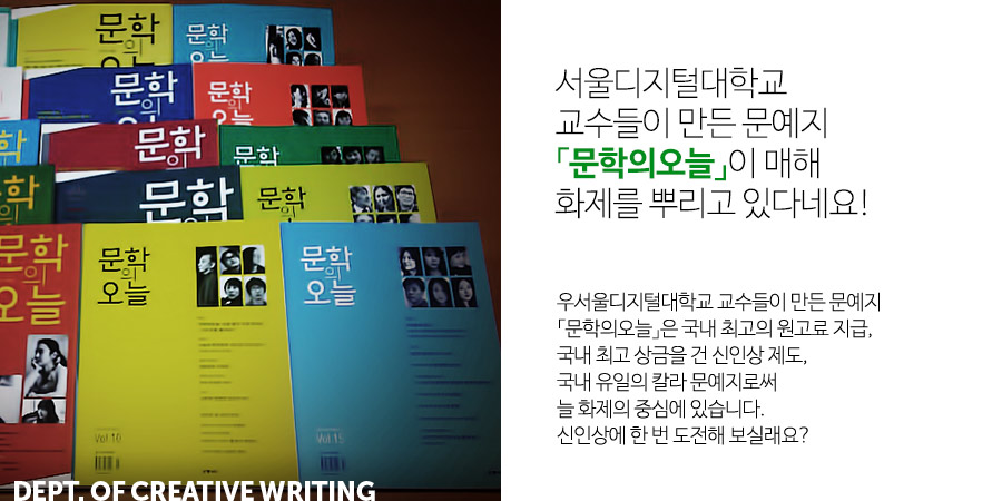 
                           서울디지털대학교 교수들이 만든 문예지
                           「문학의오늘」이 매해 화제를 뿌리고 있다네요!
                           우서울디지털대학교 교수들이 만든 문예지
                           「문학의오늘」은 국내 최고의 원고료 지급,
                           국내 최고 상금을 건 신인상 제도,
                           국내 유일의 칼라 문예지로써
                           늘 화제의 중심에 있습니다.
                           신인상에 한 번 도전해 보실래요?