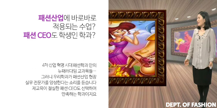 패션사업에 바로바로 적용되는 수업? 패션CEO도 학생인 학과- 4차 산업 혁명 시대 패션학과만의 뉴패러다임 교과목들. 그러니 우리학과가 패션산업 현장실무 전문가를 양성한다는 소리를 듣습니다. 재교육이 절실한 패션CEO도 선택하여 만족하는 학과이지요