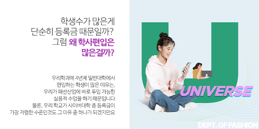 학생수가 많은게 단순히 등록금 때문일가? 그럼 왜 편입생은 밀러오는 걸까?- 우리학과에 4년제 일반대학에서 편입하는 학생이 많은 이유는, 우리가 패션사업에 바로 투입 가능한 실용적 수업을 하기 때문입니다. 물론 우리학교가 사이버대학 중 등록금이 가장 저렴한 수준인것도 그 이유 중 하나가 되겠지만요